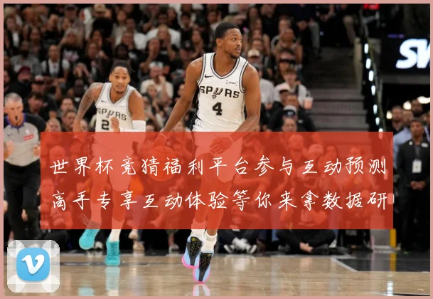 世界杯竞猜福利平台参与互动预测高手专享互动体验等你来拿数据研判-深度解析