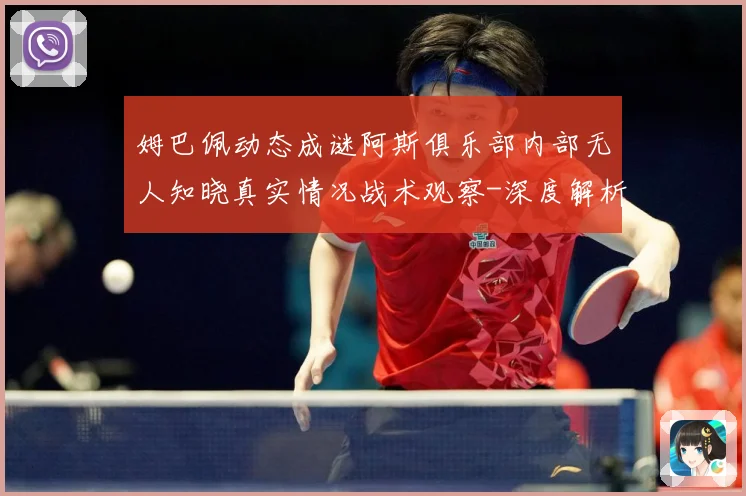 姆巴佩动态成谜阿斯俱乐部内部无人知晓真实情况战术观察-深度解析