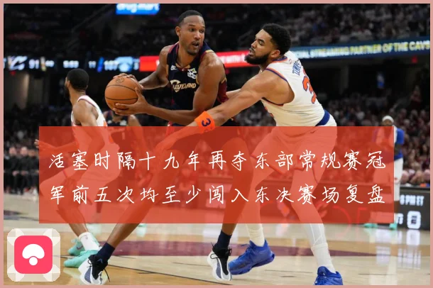 活塞时隔十九年再夺东部常规赛冠军前五次均至少闯入东决赛场复盘-深度解析