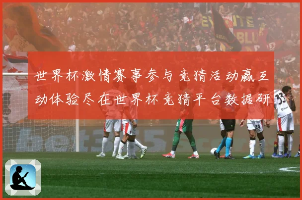 世界杯激情赛事参与竞猜活动赢互动体验尽在世界杯竞猜平台数据研判-深度解析