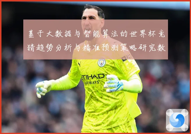 基于大数据与智能算法的世界杯竞猜趋势分析与精准预测策略研究数据研判-深度解析