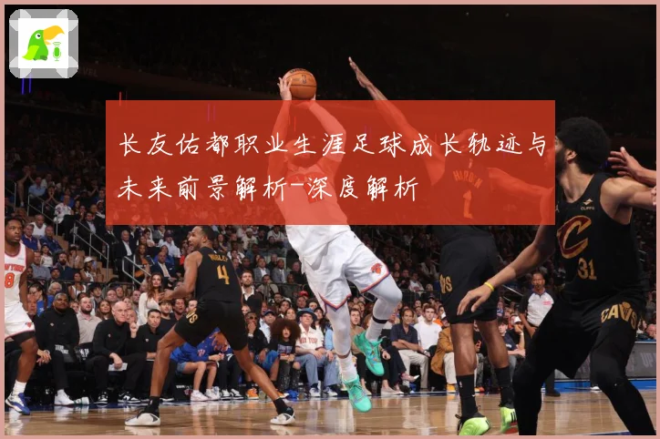 长友佑都职业生涯足球成长轨迹与未来前景解析-深度解析
