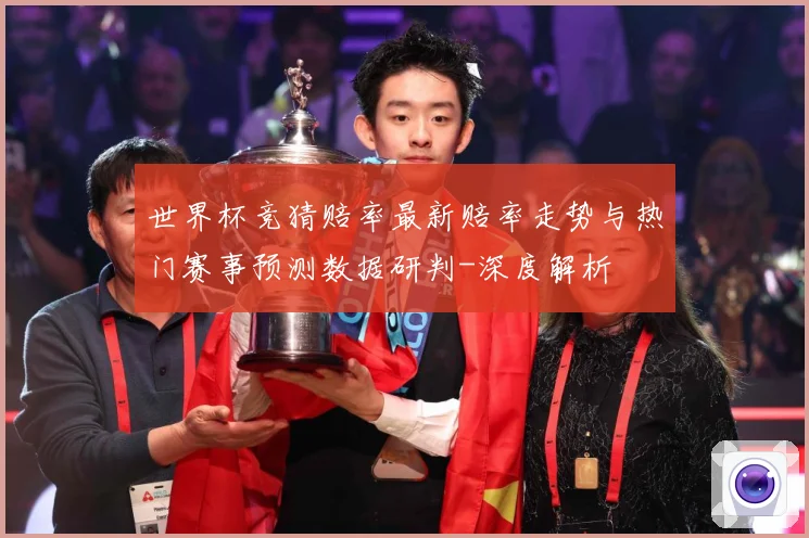 世界杯竞猜赔率最新赔率走势与热门赛事预测数据研判-深度解析