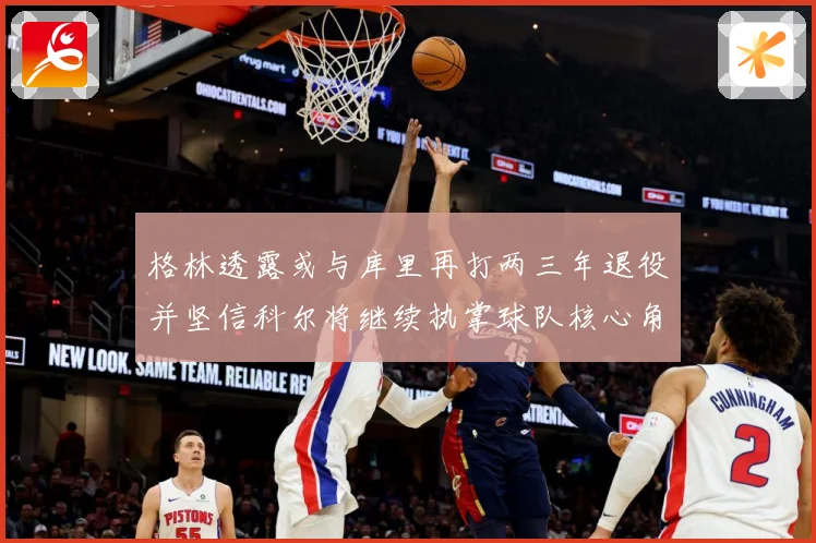 格林透露或与库里再打两三年退役并坚信科尔将继续执掌球队核心角赛场复盘-深度解析