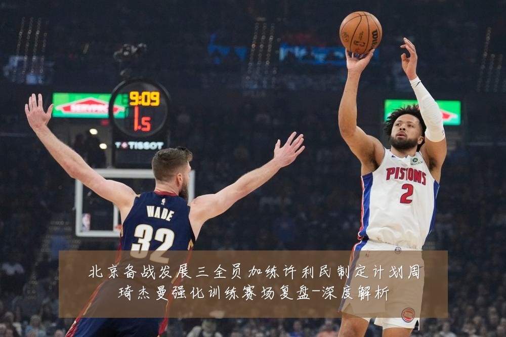 北京备战发展三全员加练许利民制定计划周琦杰曼强化训练赛场复盘-深度解析