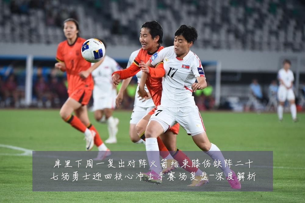 库里下周一复出对阵火箭结束膝伤缺阵二十七场勇士迎回核心冲击季赛场复盘-深度解析