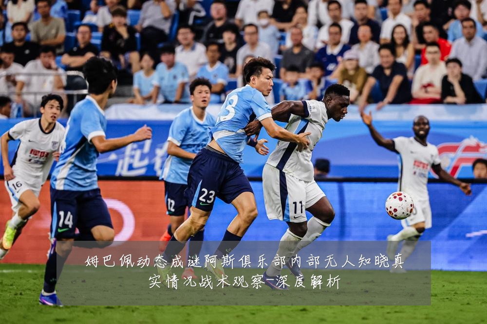 姆巴佩动态成谜阿斯俱乐部内部无人知晓真实情况战术观察-深度解析