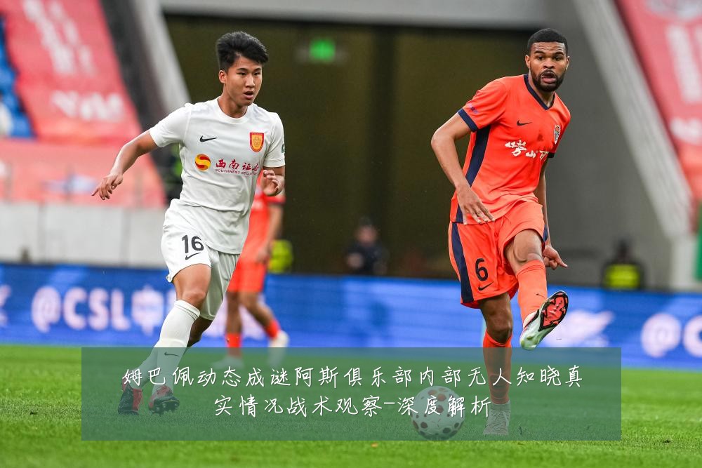 姆巴佩动态成谜阿斯俱乐部内部无人知晓真实情况战术观察-深度解析