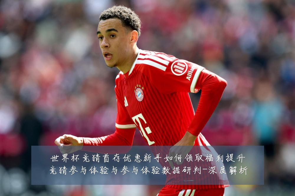 世界杯竞猜首存优惠新手如何领取福利提升竞猜参与体验与参与体验数据研判-深度解析