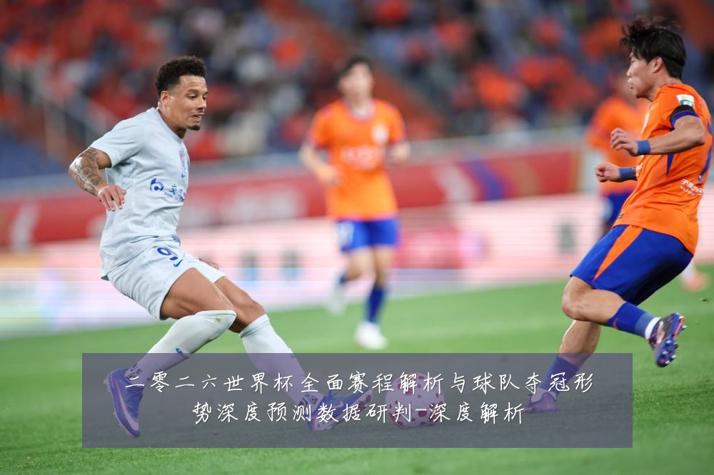 二零二六世界杯全面赛程解析与球队夺冠形势深度预测数据研判-深度解析