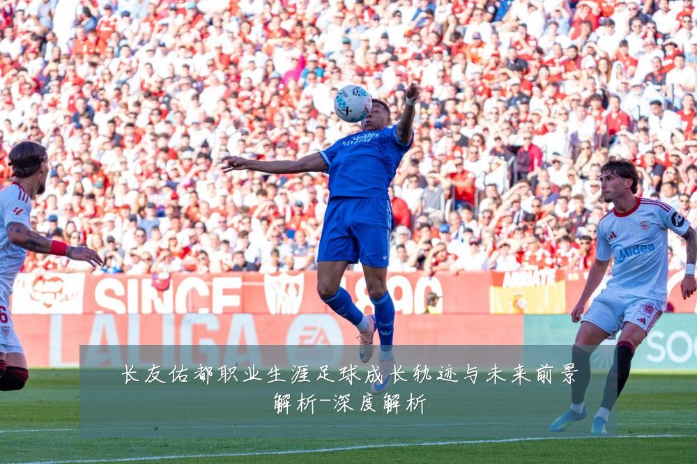 长友佑都职业生涯足球成长轨迹与未来前景解析-深度解析