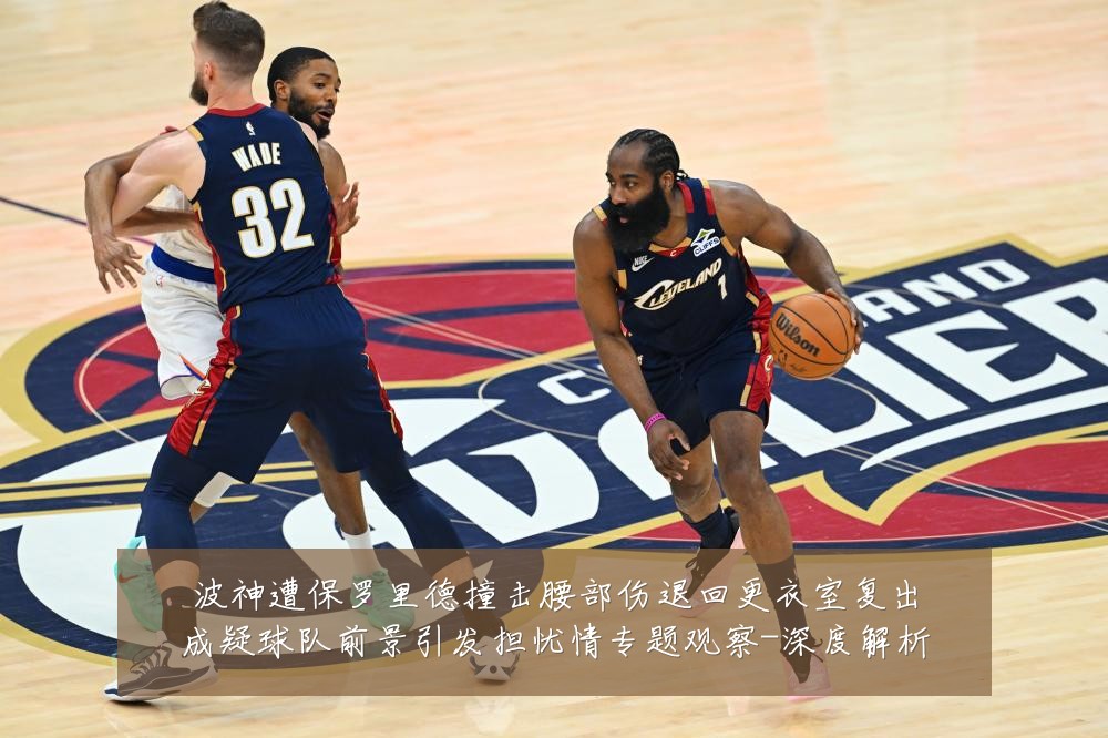 波神遭保罗里德撞击腰部伤退回更衣室复出成疑球队前景引发担忧情专题观察-深度解析